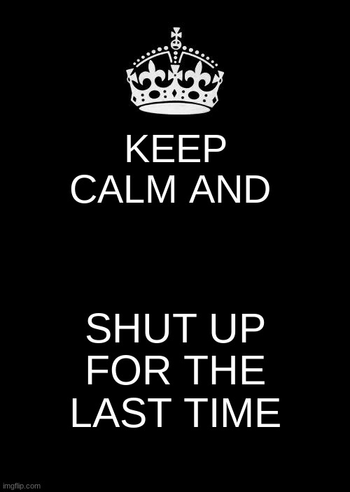 2/4 | KEEP CALM AND; SHUT UP FOR THE LAST TIME | image tagged in memes,keep calm and carry on black | made w/ Imgflip meme maker