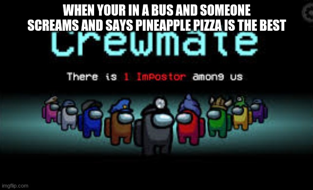 There is 1 imposter among us |  WHEN YOUR IN A BUS AND SOMEONE SCREAMS AND SAYS PINEAPPLE PIZZA IS THE BEST | image tagged in there is 1 imposter among us | made w/ Imgflip meme maker