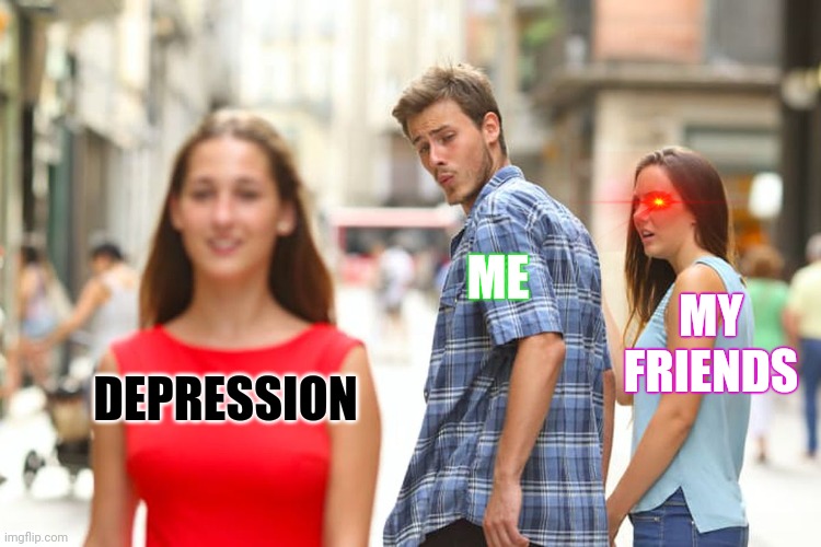 Distracted Boyfriend | ME; MY FRIENDS; DEPRESSION | image tagged in memes,distracted boyfriend | made w/ Imgflip meme maker