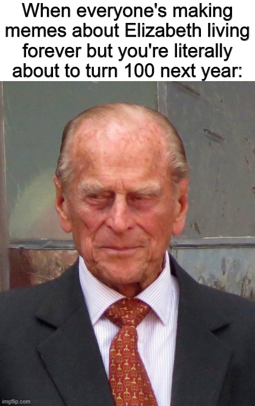 Royal Bruh | When everyone's making memes about Elizabeth living forever but you're literally about to turn 100 next year: | image tagged in prince phillip,memes | made w/ Imgflip meme maker
