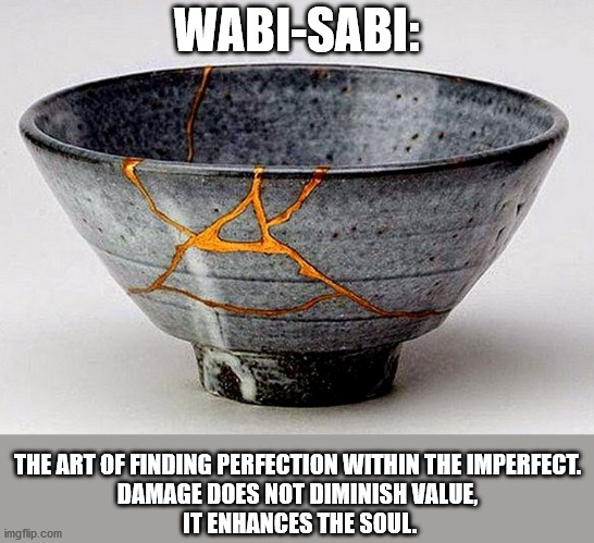Wabi Sabi | WABI-SABI:; THE ART OF FINDING PERFECTION WITHIN THE IMPERFECT.
DAMAGE DOES NOT DIMINISH VALUE,
 IT ENHANCES THE SOUL. | image tagged in philosophy,japanese | made w/ Imgflip meme maker