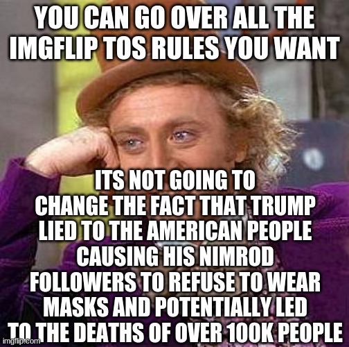 Creepy Condescending Wonka Meme | YOU CAN GO OVER ALL THE IMGFLIP TOS RULES YOU WANT ITS NOT GOING TO CHANGE THE FACT THAT TRUMP LIED TO THE AMERICAN PEOPLE CAUSING HIS NIMRO | image tagged in memes,creepy condescending wonka | made w/ Imgflip meme maker
