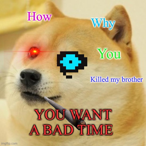 Doge Meme | How; Why; You; Killed my brother; YOU WANT A BAD TIME | image tagged in memes,doge | made w/ Imgflip meme maker