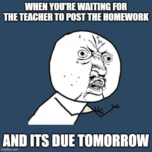 Y U No Meme | WHEN YOU'RE WAITING FOR THE TEACHER TO POST THE HOMEWORK; AND ITS DUE TOMORROW | image tagged in memes,y u no | made w/ Imgflip meme maker