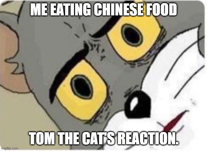 Chinese eat cat! | ME EATING CHINESE FOOD; TOM THE CAT'S REACTION. | image tagged in tom and jerry meme,chinese food,cats,chinese,unsettled tom | made w/ Imgflip meme maker