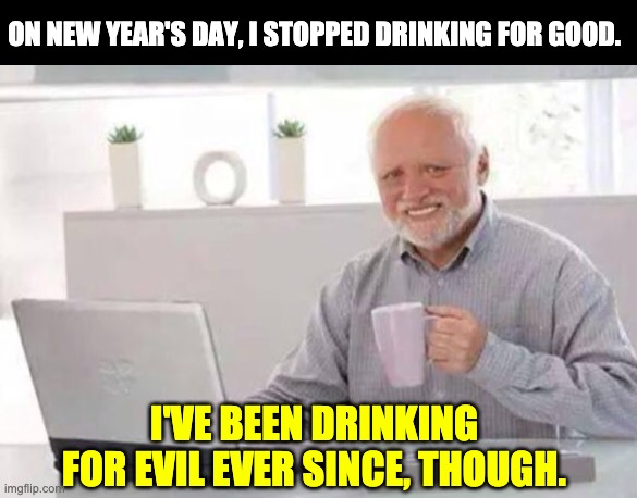 Harold | ON NEW YEAR'S DAY, I STOPPED DRINKING FOR GOOD. I'VE BEEN DRINKING FOR EVIL EVER SINCE, THOUGH. | image tagged in harold | made w/ Imgflip meme maker