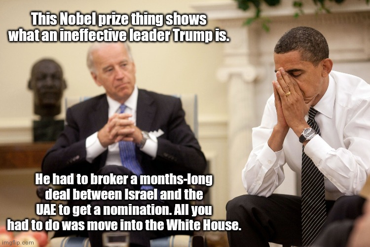 Biden on Nobel Peace prizes | This Nobel prize thing shows what an ineffective leader Trump is. He had to broker a months-long deal between Israel and the UAE to get a nomination. All you had to do was move into the White House. | image tagged in obama biden hands,donald trump,nobel peace prize nomination,barack obama,political humor | made w/ Imgflip meme maker