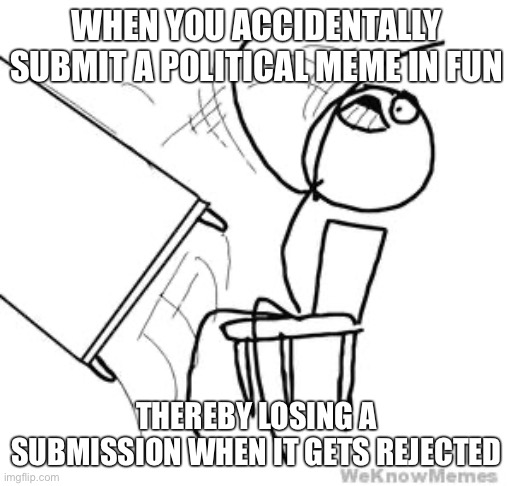 desk flip | WHEN YOU ACCIDENTALLY SUBMIT A POLITICAL MEME IN FUN; THEREBY LOSING A SUBMISSION WHEN IT GETS REJECTED | image tagged in desk flip,imgflip,imgflip users,meanwhile on imgflip,welcome to imgflip,imgflip user | made w/ Imgflip meme maker