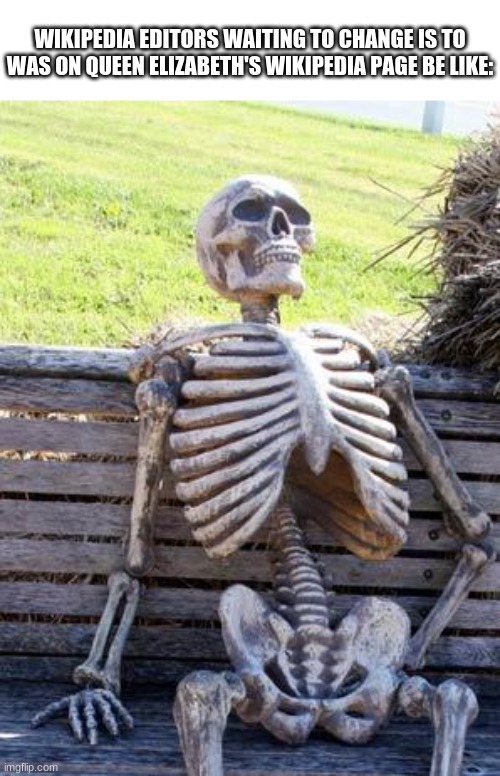 Im waiting, Im waiting, Im waiting | WIKIPEDIA EDITORS WAITING TO CHANGE IS TO WAS ON QUEEN ELIZABETH'S WIKIPEDIA PAGE BE LIKE: | image tagged in memes,waiting skeleton | made w/ Imgflip meme maker