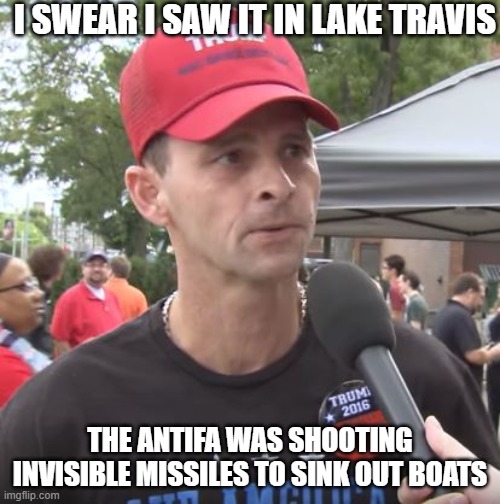 antifa!!!!! nooo their freaking antifa missiles are going to sink our boats NOOOO GOD PLEASE NO | I SWEAR I SAW IT IN LAKE TRAVIS; THE ANTIFA WAS SHOOTING INVISIBLE MISSILES TO SINK OUT BOATS | image tagged in trump supporter,no god no god please no,antifa,funny,memes | made w/ Imgflip meme maker