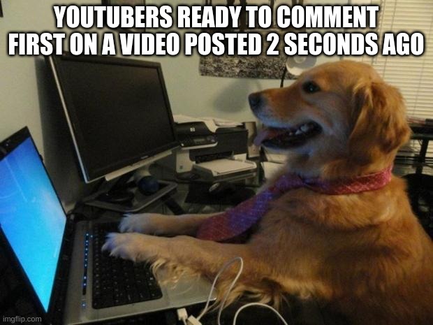 youtubers be like | YOUTUBERS READY TO COMMENT FIRST ON A VIDEO POSTED 2 SECONDS AGO | image tagged in dog behind a computer,first | made w/ Imgflip meme maker