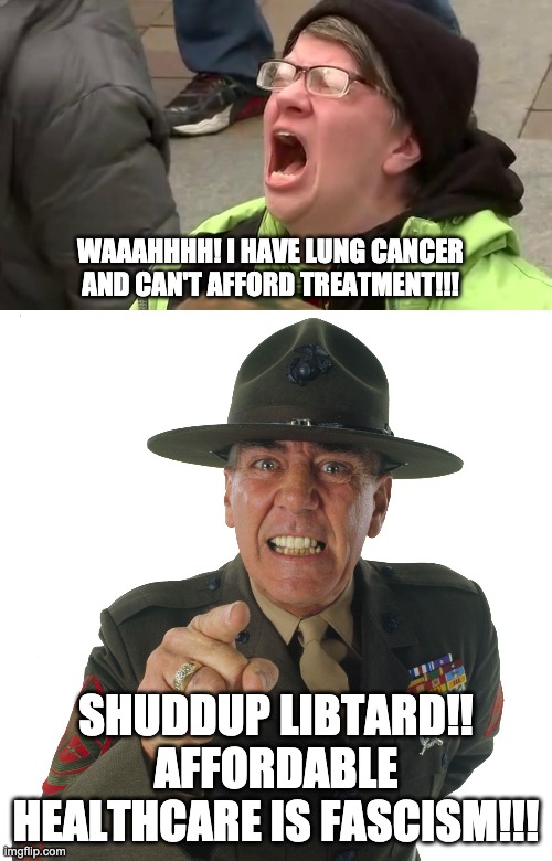 share this meme to trigger a libtard!!! XXDDDDD | WAAAHHHH! I HAVE LUNG CANCER AND CAN'T AFFORD TREATMENT!!! SHUDDUP LIBTARD!! AFFORDABLE HEALTHCARE IS FASCISM!!! | image tagged in r lee ermey,screaming libtard | made w/ Imgflip meme maker