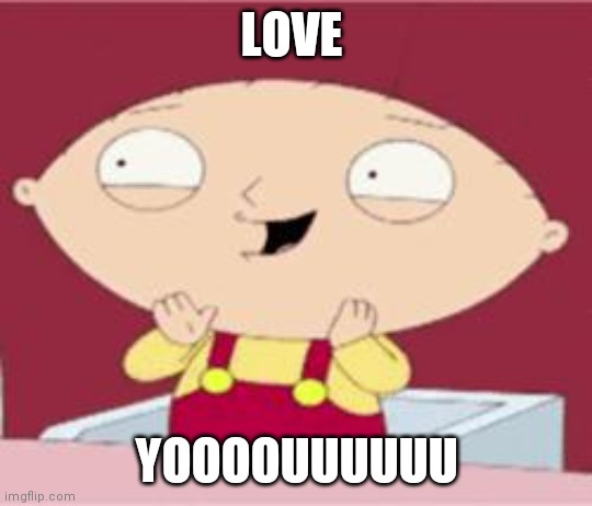 stewie excited | LOVE; YOOOOUUUUUU | image tagged in stewie excited | made w/ Imgflip meme maker