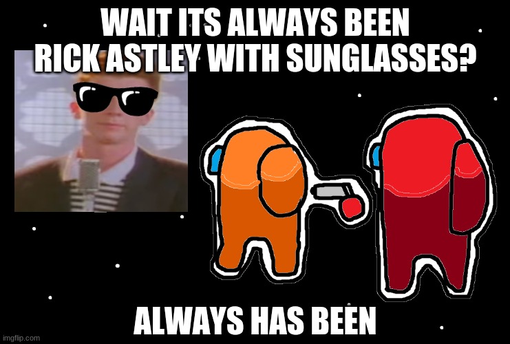 Never gonna give you up | WAIT ITS ALWAYS BEEN RICK ASTLEY WITH SUNGLASSES? ALWAYS HAS BEEN | image tagged in always has been among us | made w/ Imgflip meme maker