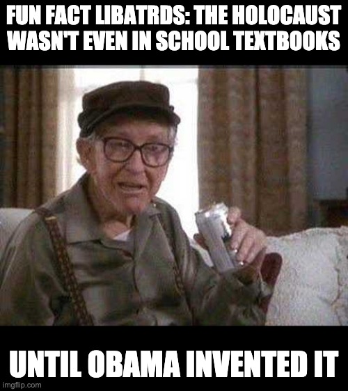 Grumpy old Man | FUN FACT LIBATRDS: THE HOLOCAUST WASN'T EVEN IN SCHOOL TEXTBOOKS; UNTIL OBAMA INVENTED IT | image tagged in grumpy old man | made w/ Imgflip meme maker