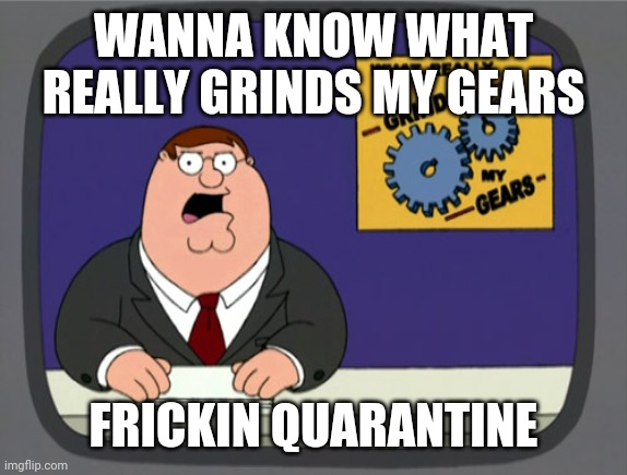 Peter Griffin News | WANNA KNOW WHAT REALLY GRINDS MY GEARS; FRICKIN QUARANTINE | image tagged in memes,peter griffin news,quarantine | made w/ Imgflip meme maker