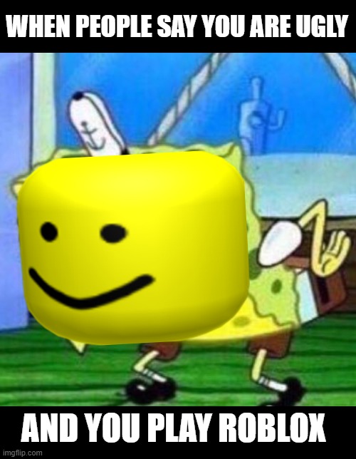 Sarcastic spongebob | WHEN PEOPLE SAY YOU ARE UGLY AND YOU PLAY ROBLOX | image tagged in sarcastic spongebob | made w/ Imgflip meme maker