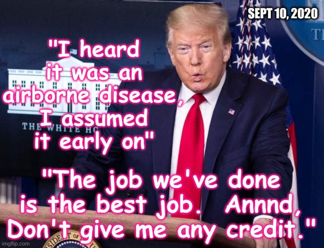 Trump 10 SEP 2020 | SEPT 10, 2020; "I heard it was an airborne disease, I assumed it early on"; "The job we've done is the best job.  Annnd, Don't give me any credit." | image tagged in trump covid press conference,trump,lies,covid,woodward,panic | made w/ Imgflip meme maker