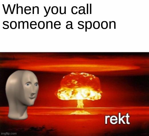 Hear me, ya SPOONS!! | When you call someone a spoon | image tagged in rekt w/text | made w/ Imgflip meme maker