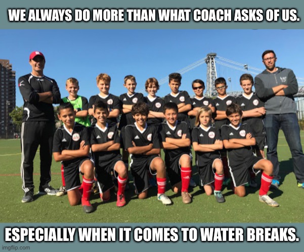 Sports teams in a nutshell | WE ALWAYS DO MORE THAN WHAT COACH ASKS OF US. ESPECIALLY WHEN IT COMES TO WATER BREAKS. | image tagged in sports,funny,memes,water,soccer | made w/ Imgflip meme maker