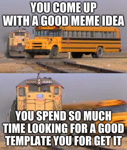 Forgetting a meme idea | YOU COME UP WITH A GOOD MEME IDEA; YOU SPEND SO MUCH TIME LOOKING FOR A GOOD TEMPLATE YOU FOR GET IT | image tagged in a train hitting a school bus | made w/ Imgflip meme maker
