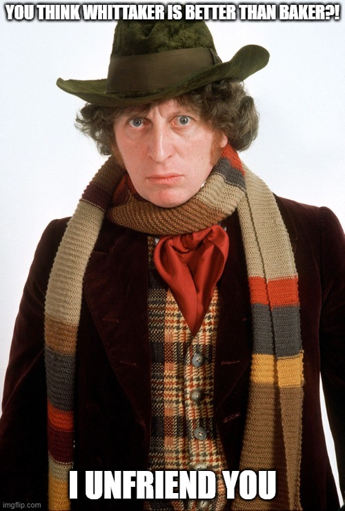 Whittaker better than Baker?! I Unfriend you! | YOU THINK WHITTAKER IS BETTER THAN BAKER?! I UNFRIEND YOU | image tagged in doctor who 13th 4th | made w/ Imgflip meme maker