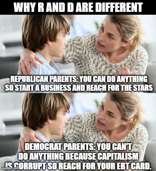 In the question of nature vs. nurture, Dim failure is due to nurture. | WHY R AND D ARE DIFFERENT; REPUBLICAN PARENTS: YOU CAN DO ANYTHING SO START A BUSINESS AND REACH FOR THE STARS; DEMOCRAT PARENTS: YOU CAN'T DO ANYTHING BECAUSE CAPITALISM IS CORRUPT SO REACH FOR YOUR EBT CARD. | image tagged in democrat party fails,democrat party kills,the bigotry of low expectations | made w/ Imgflip meme maker