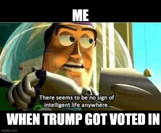 There seems to be no sign of intelligent life anywhere | ME; WHEN TRUMP GOT VOTED IN | image tagged in there seems to be no sign of intelligent life anywhere | made w/ Imgflip meme maker