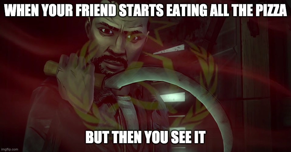 communism+dead people | WHEN YOUR FRIEND STARTS EATING ALL THE PIZZA; BUT THEN YOU SEE IT | image tagged in idk,the walking dead,lee,communism | made w/ Imgflip meme maker