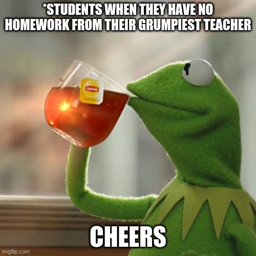 But That's None Of My Business Meme | *STUDENTS WHEN THEY HAVE NO HOMEWORK FROM THEIR GRUMPIEST TEACHER; CHEERS | image tagged in memes,but that's none of my business,kermit the frog | made w/ Imgflip meme maker