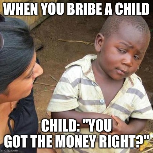 Third World Skeptical Kid Meme | WHEN YOU BRIBE A CHILD; CHILD: "YOU GOT THE MONEY RIGHT?" | image tagged in memes,third world skeptical kid | made w/ Imgflip meme maker