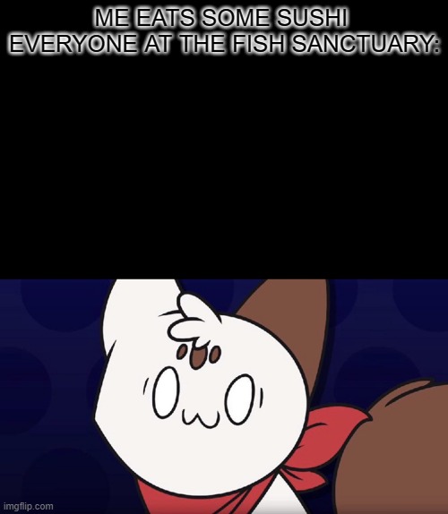 hol up | ME EATS SOME SUSHI 
EVERYONE AT THE FISH SANCTUARY: | image tagged in surprised chipflake | made w/ Imgflip meme maker