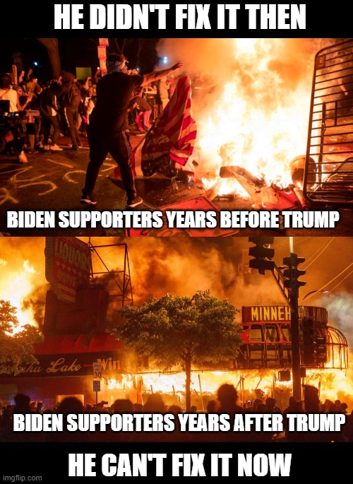 As long as democrats are marxist radicals there will be riots | HE DIDN'T FIX IT THEN; BIDEN SUPPORTERS YEARS BEFORE TRUMP; BIDEN SUPPORTERS YEARS AFTER TRUMP; HE CAN'T FIX IT NOW | image tagged in democrat party kills,defund the democrat party,walkaway,make american great again | made w/ Imgflip meme maker