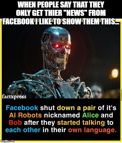Skynet's IRL is Facebook....lame | WHEN PEOPLE SAY THAT THEY ONLY GET THIER "NEWS" FROM FACEBOOK I LIKE TO SHOW THEM THIS... | image tagged in ai,robots,facebook,scary,truth,misinformation | made w/ Imgflip meme maker