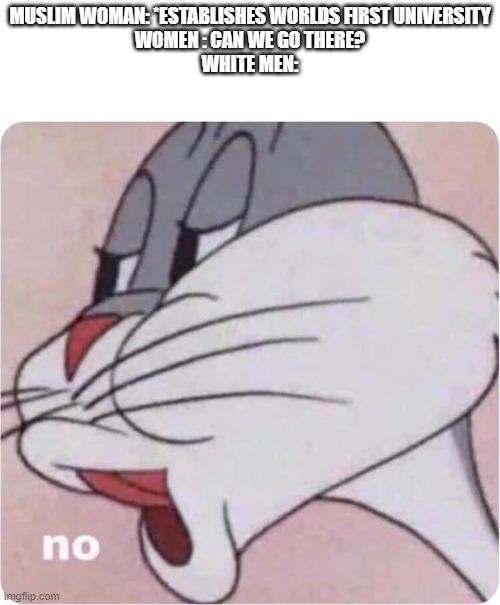 Bugs Bunny No | MUSLIM WOMAN: *ESTABLISHES WORLDS FIRST UNIVERSITY
WOMEN : CAN WE GO THERE?
WHITE MEN: | image tagged in bugs bunny no | made w/ Imgflip meme maker