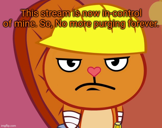 To all users. |  This stream is now in-control of mine. So, No more purging forever. | image tagged in jealousy handy htf | made w/ Imgflip meme maker