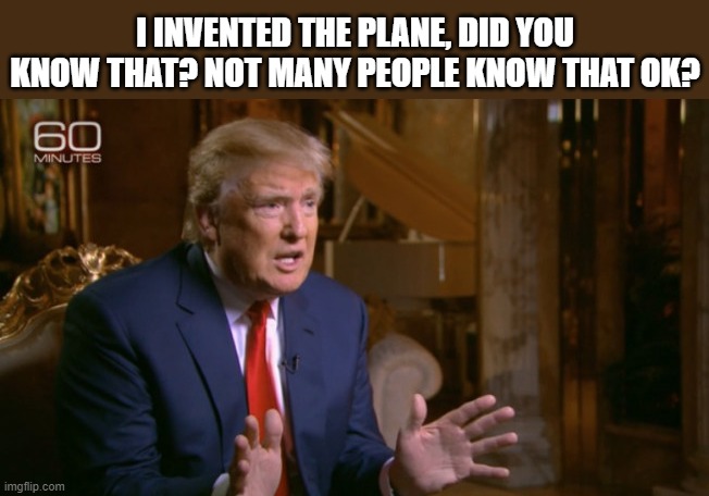 Trump Denial | I INVENTED THE PLANE, DID YOU KNOW THAT? NOT MANY PEOPLE KNOW THAT OK? | image tagged in trump denial | made w/ Imgflip meme maker