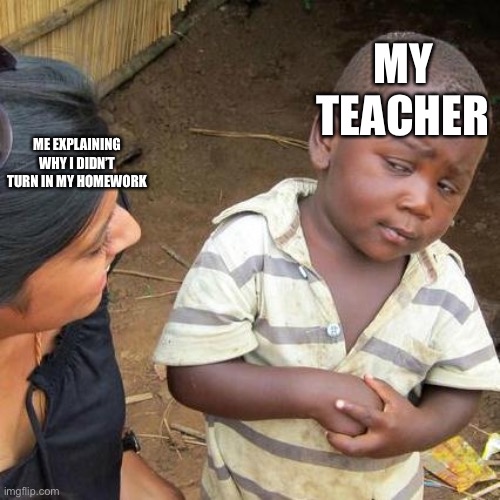 Third World Skeptical Kid Meme | ME EXPLAINING WHY I DIDN’T TURN IN MY HOMEWORK MY TEACHER | image tagged in memes,third world skeptical kid | made w/ Imgflip meme maker