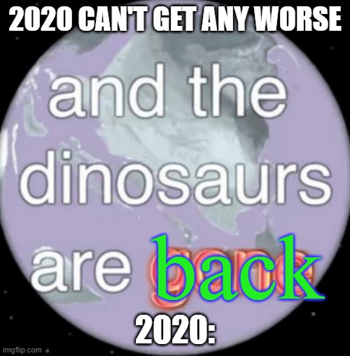 2020 | 2020 CAN'T GET ANY WORSE; back; 2020: | image tagged in and the dinosaurs are gone,2020 | made w/ Imgflip meme maker