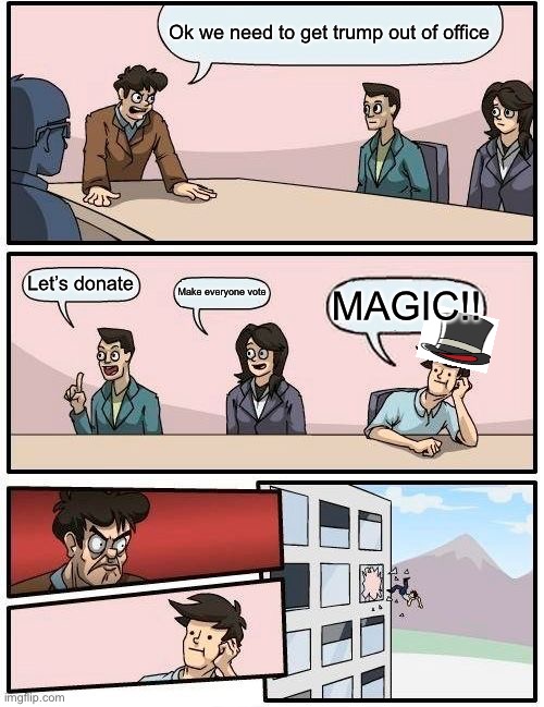 Boardroom Meeting Suggestion Meme | Ok we need to get trump out of office; Let’s donate; Make everyone vote; MAGIC!! | image tagged in memes,boardroom meeting suggestion | made w/ Imgflip meme maker