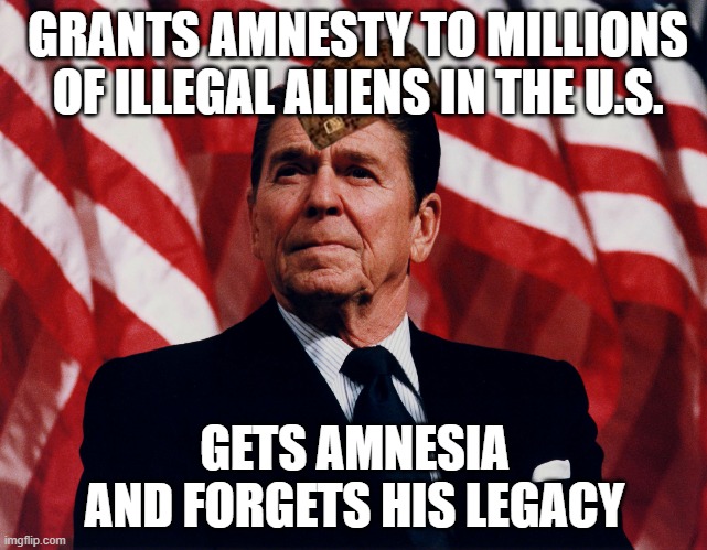 Grants amnesty to millions of illegal aliens in the U.S.; Gets amnesia and forgets his legacy | GRANTS AMNESTY TO MILLIONS OF ILLEGAL ALIENS IN THE U.S. GETS AMNESIA AND FORGETS HIS LEGACY | image tagged in ronald regan | made w/ Imgflip meme maker