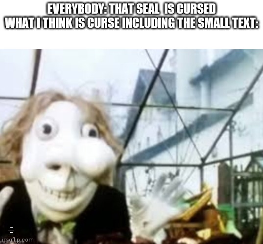 this guy is cursed with or with out the small text | EVERYBODY: THAT SEAL  IS CURSED
WHAT I THINK IS CURSE INCLUDING THE SMALL TEXT:; IF YOU BETRAY THE ALMIGHTY PUPET THEN YOUR LIFE WILL BE AT RISK YOU BETTER DO THE RIGHT THING. | image tagged in gotanypain | made w/ Imgflip meme maker