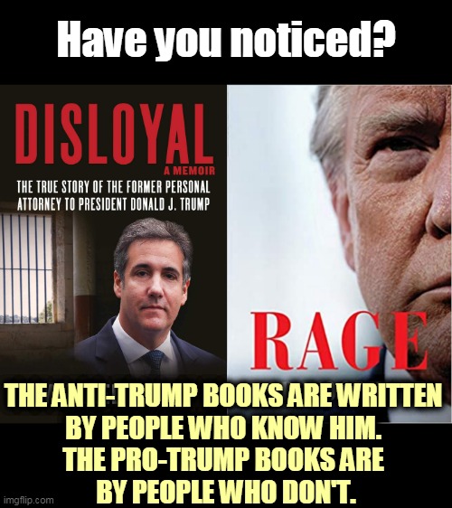 Have you noticed? THE ANTI-TRUMP BOOKS ARE WRITTEN 
BY PEOPLE WHO KNOW HIM. 
THE PRO-TRUMP BOOKS ARE 
BY PEOPLE WHO DON'T. | image tagged in trump,books,warning,alarm,trump unfit unqualified dangerous,incompetence | made w/ Imgflip meme maker