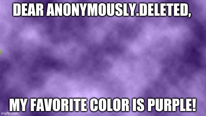 ask me anything! | DEAR ANONYMOUSLY.DELETED, MY FAVORITE COLOR IS PURPLE! | image tagged in blank purple | made w/ Imgflip meme maker