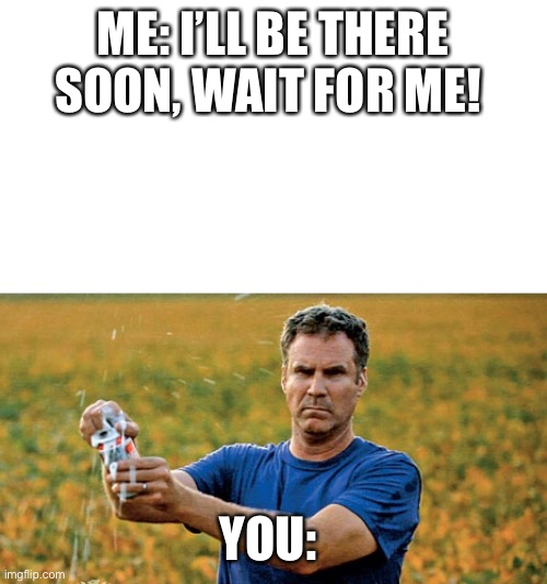 Will Ferrell Beer w/ empty top | ME: I’LL BE THERE SOON, WAIT FOR ME! YOU: | image tagged in will ferrell beer w/ empty top | made w/ Imgflip meme maker