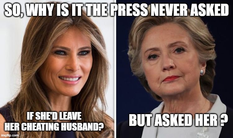 Think the MSM is liberal? Nah. Don't think so? | SO, WHY IS IT THE PRESS NEVER ASKED; IF SHE'D LEAVE HER CHEATING HUSBAND? BUT ASKED HER ? | image tagged in melania trump meme,hillary clinton | made w/ Imgflip meme maker