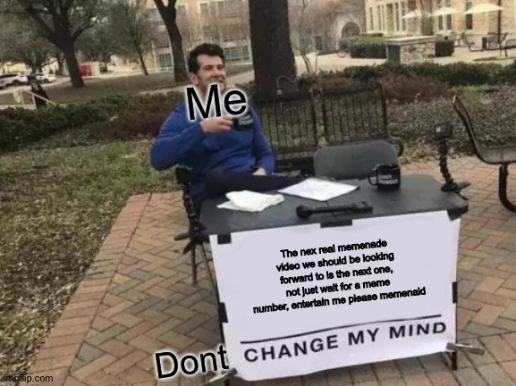 Change My Mind Meme | Me Dont The nex real memenade video we should be looking forward to is the next one, not just wait for a meme number, entertain me please me | image tagged in memes,change my mind | made w/ Imgflip meme maker