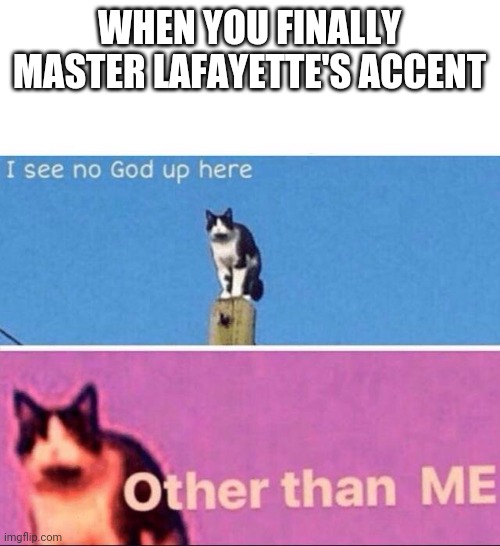 I wish I had a good french accent | WHEN YOU FINALLY MASTER LAFAYETTE'S ACCENT | image tagged in i see no god up here | made w/ Imgflip meme maker