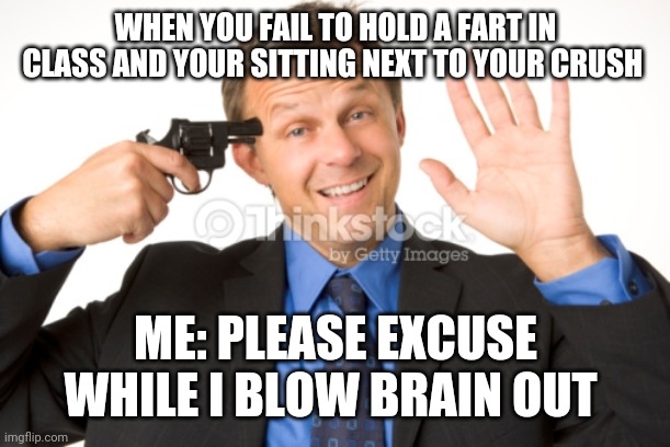 What you want to do yourself when you fail to a fart next to your crush | WHEN YOU FAIL TO HOLD A FART IN CLASS AND YOUR SITTING NEXT TO YOUR CRUSH; ME: PLEASE EXCUSE WHILE I BLOW BRAIN OUT | image tagged in man about to kill self | made w/ Imgflip meme maker