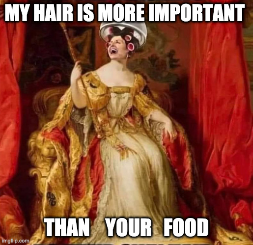 /Hairy food | MY HAIR IS MORE IMPORTANT; THAN    YOUR   FOOD | image tagged in nancy the queen,hair,memes,funny,lordofmidgets | made w/ Imgflip meme maker
